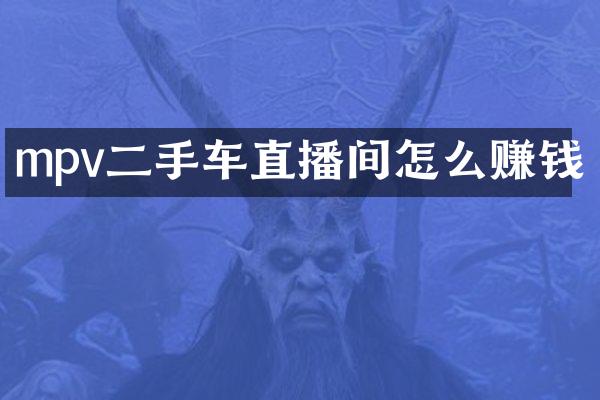 mpv二手车直播间怎么赚钱