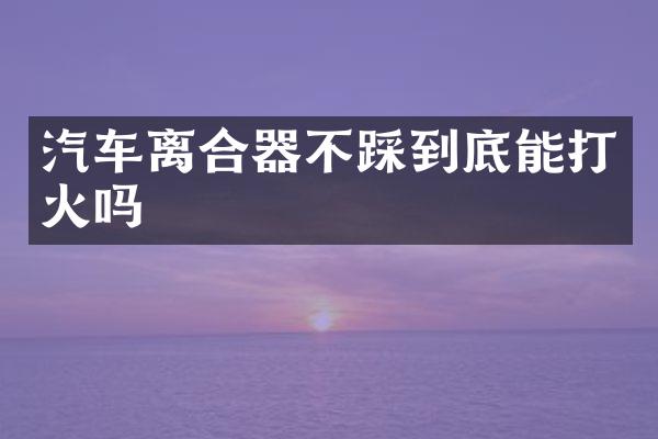 汽车离合器不踩到底能打火吗