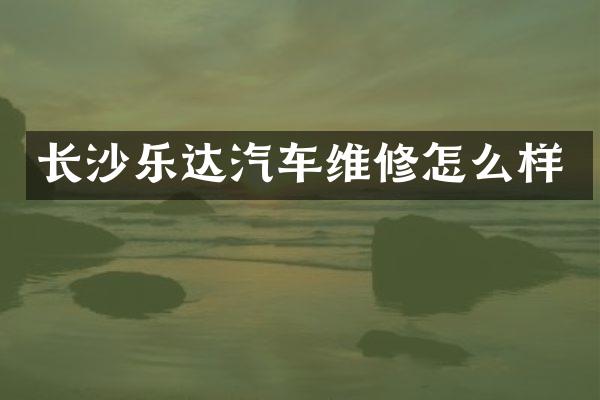 长沙乐达汽车维修怎么样