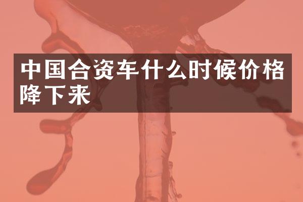 中国合资车什么时候价格降下来