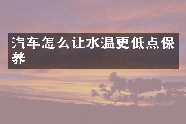 汽车怎么让水温更低点保养