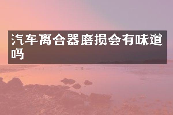 汽车离合器磨损会有味道吗
