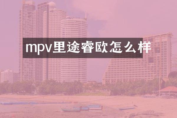 mpv里途睿欧怎么样