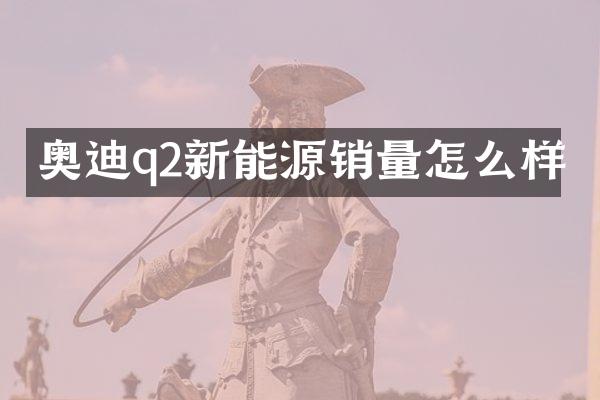 奥迪q2新能源销量怎么样
