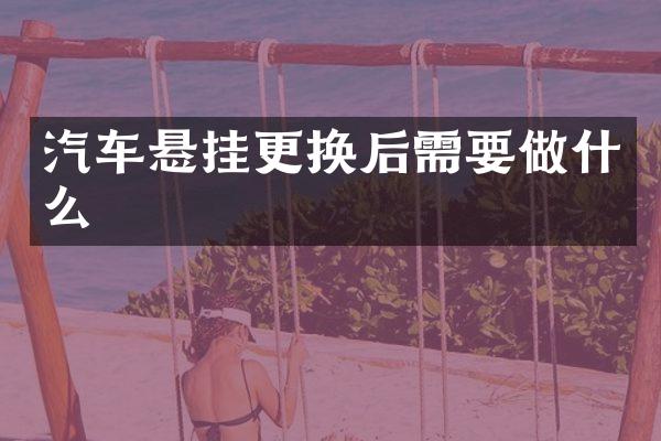 汽车悬挂更换后需要做什么