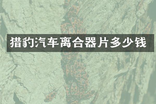 猎豹汽车离合器片多少钱