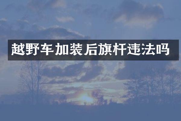 越野车加装后旗杆违法吗