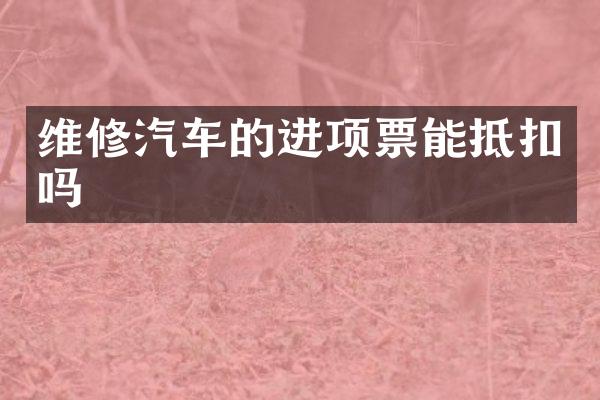 维修汽车的进项票能抵扣吗