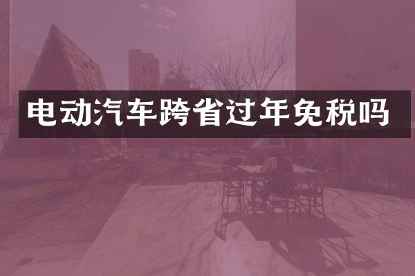 电动汽车跨省过年免税吗