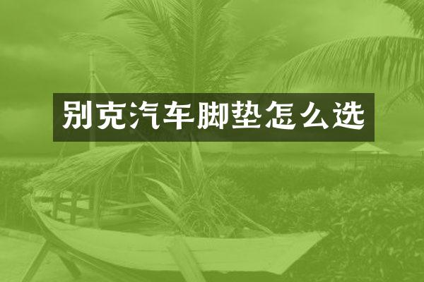 别克汽车脚垫怎么选