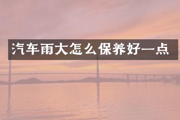 汽车雨大怎么保养好一点