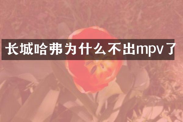 长城哈弗为什么不出mpv了