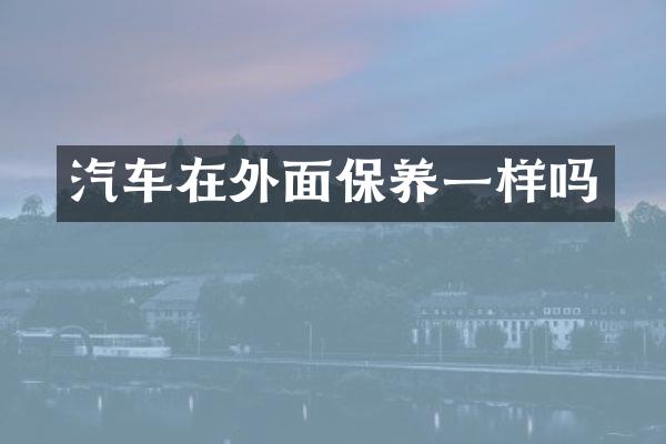 汽车在外面保养一样吗