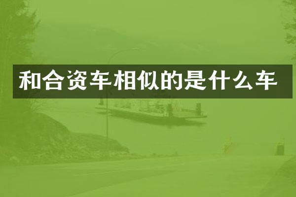 和合资车相似的是什么车