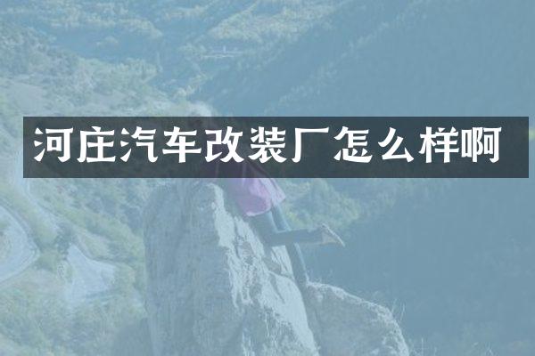 河庄汽车改装厂怎么样啊