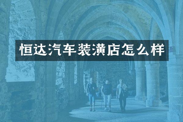 恒达汽车装潢店怎么样