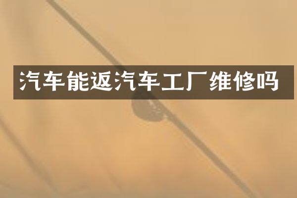 汽车能返汽车工厂维修吗