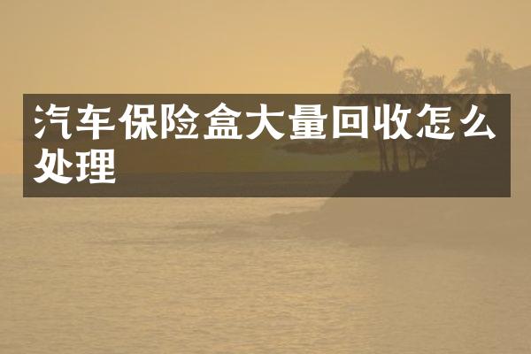 汽车保险盒大量回收怎么处理
