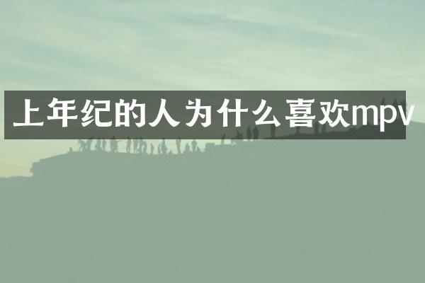 上年纪的人为什么喜欢mpv