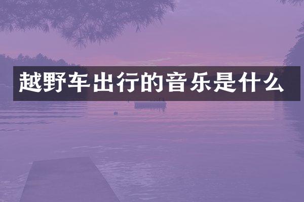 越野车出行的音乐是什么