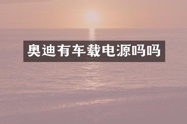 奥迪有车载电源吗吗