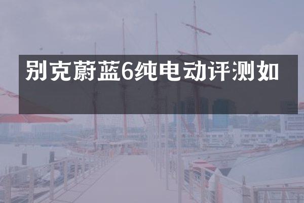 别克蔚蓝6纯电动评测如何