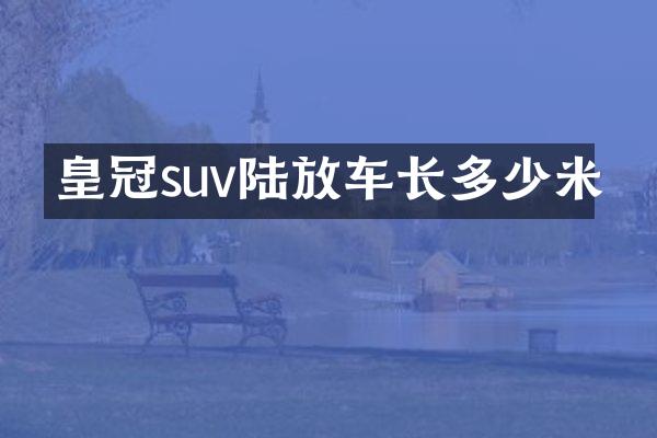 皇冠suv陆放车长多少米