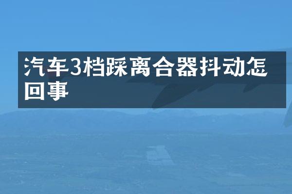 汽车3档踩离合器抖动怎么回事