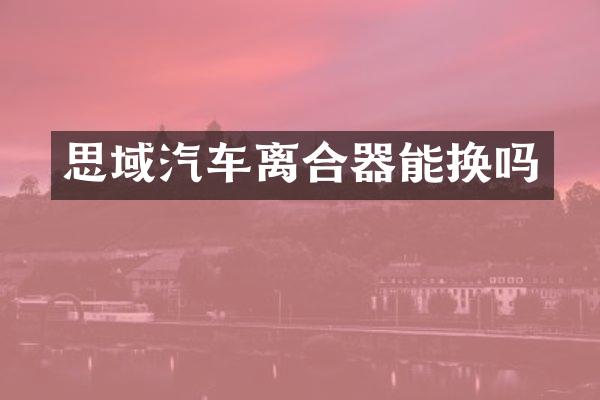 思域汽车离合器能换吗