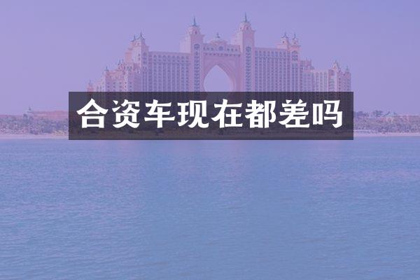 合资车现在都差吗