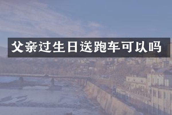 父亲过生日送跑车可以吗