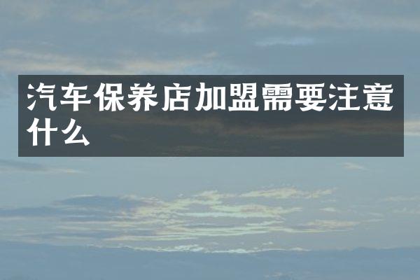 汽车保养店加盟需要注意什么