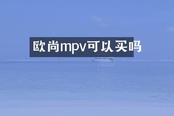 欧尚mpv可以买吗