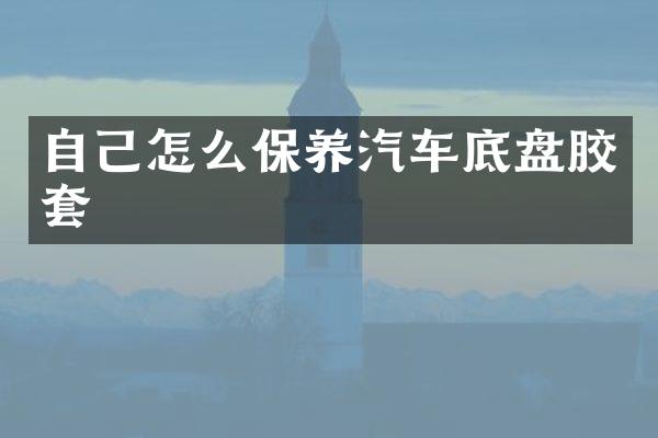 自己怎么保养汽车底盘胶套