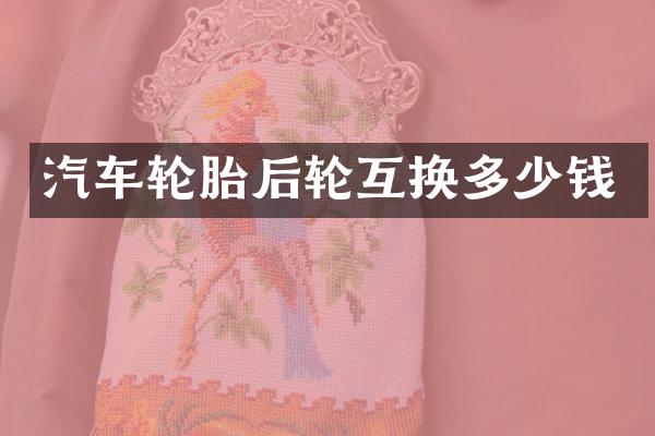 汽车轮胎后轮互换多少钱