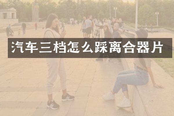 汽车三档怎么踩离合器片