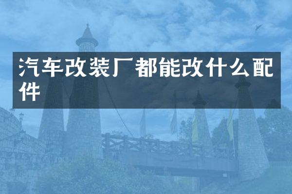 汽车改装厂都能改什么配件