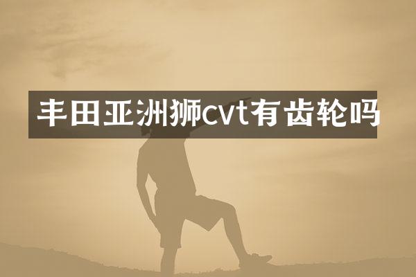 丰田亚洲狮cvt有齿轮吗