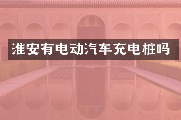 淮安有电动汽车充电桩吗