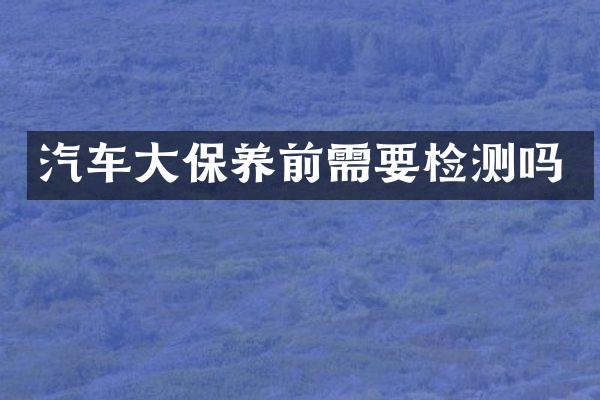 汽车大保养前需要检测吗