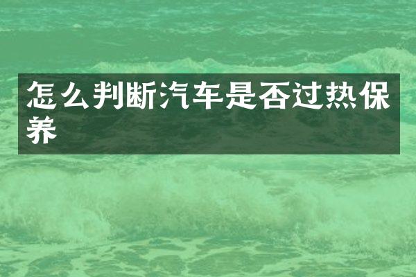 怎么判断汽车是否过热保养