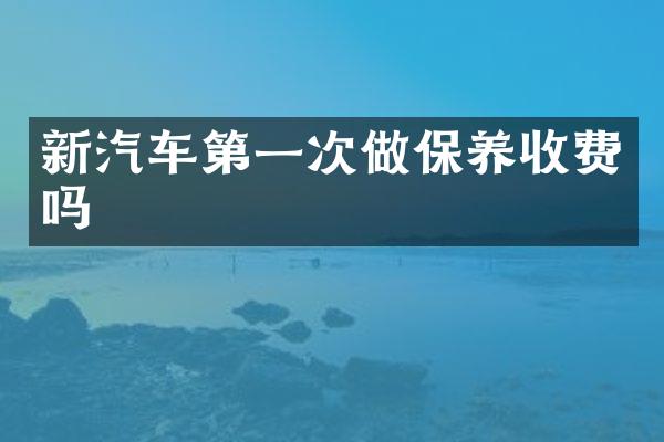 新汽车第一次做保养收费吗