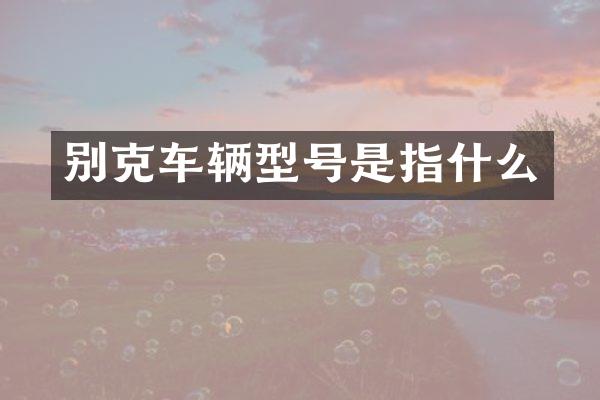 别克车辆型号是指什么