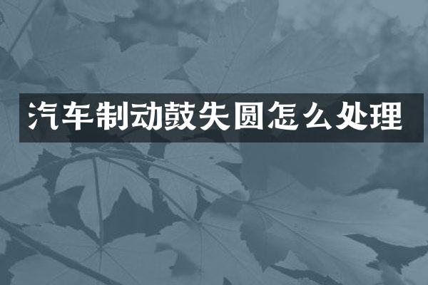 汽车制动鼓失圆怎么处理