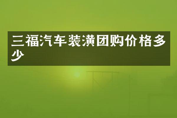 三福汽车装潢团购价格多少