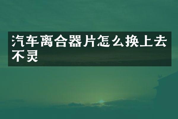 汽车离合器片怎么换上去不灵