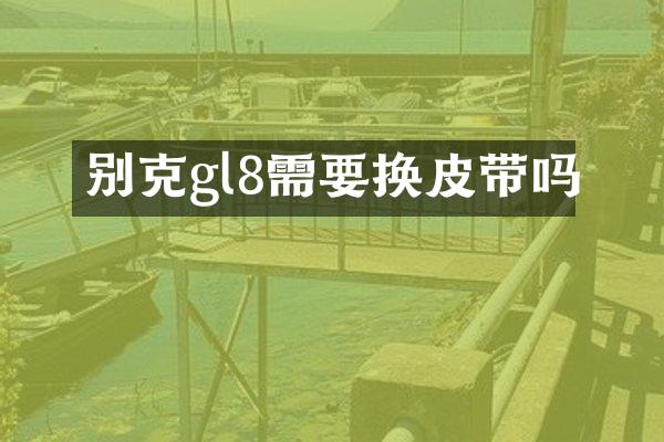 别克gl8需要换皮带吗