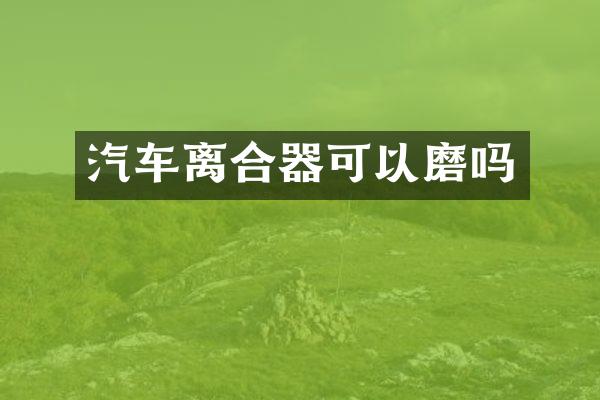 汽车离合器可以磨吗