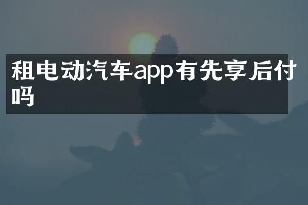 租电动汽车app有先享后付吗