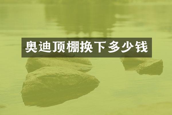奥迪顶棚换下多少钱